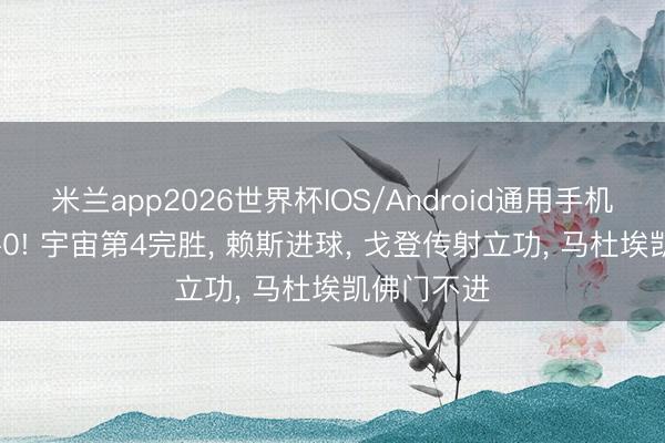 米兰app2026世界杯IOS/Android通用手机版下载 3-0! 宇宙第4完胜， 赖斯进球， 戈登传射立功， 马杜埃凯佛门不进