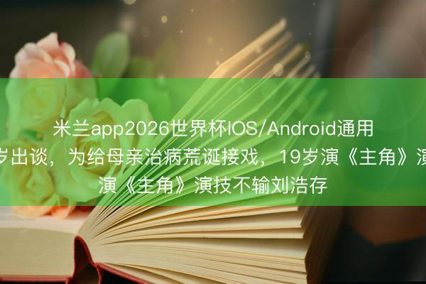 米兰app2026世界杯IOS/Android通用手机版下载 7岁出谈，为给母亲治病荒诞接戏，19岁演《主角》演技不输刘浩存