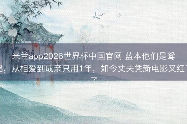 米兰app2026世界杯中国官网 蓝本他们是鸳侣，从相爱到成亲只用1年，如今丈夫凭新电影又红了