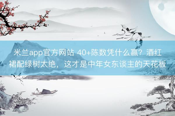 米兰app官方网站 40+陈数凭什么赢？酒红裙配绿树太绝，这才是中年女东谈主的天花板