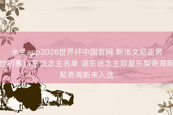 米兰app2026世界杯中国官网 斯洛文尼亚男篮官宣世初赛17东说念主名单 湖东说念主双星东契奇海斯未入选
