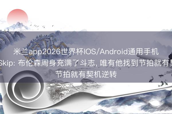 米兰app2026世界杯IOS/Android通用手机版下载 Skip: 布伦森周身充满了斗志， 唯有他找到节拍就有契机逆转