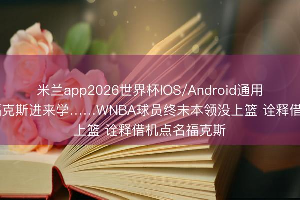 米兰app2026世界杯IOS/Android通用手机版下载 福克斯进来学……WNBA球员终末本领没上篮 诠释借机点名福克斯