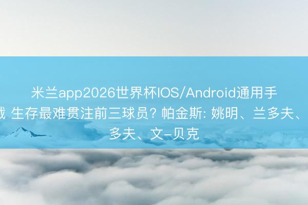 米兰app2026世界杯IOS/Android通用手机版下载 生存最难贯注前三球员? 帕金斯: 姚明、兰多夫、文-贝克