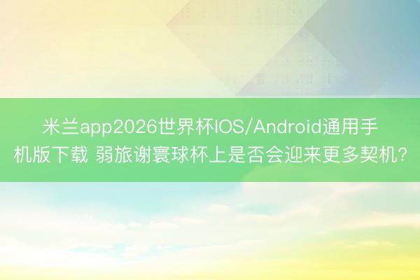 米兰app2026世界杯IOS/Android通用手机版下载 弱旅谢寰球杯上是否会迎来更多契机?