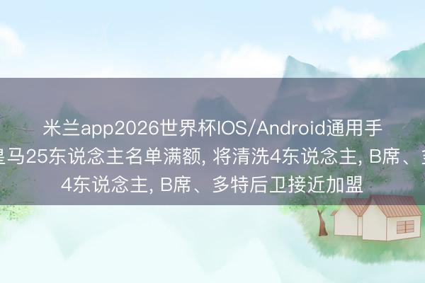 米兰app2026世界杯IOS/Android通用手机版下载 重组! 皇马25东说念主名单满额， 将清洗4东说念主， B席、多特后卫接近加盟