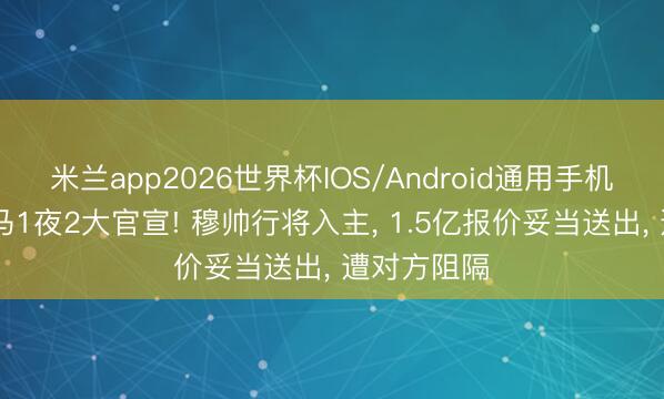米兰app2026世界杯IOS/Android通用手机版下载 皇马1夜2大官宣! 穆帅行将入主， 1.5亿报价妥当送出， 遭对方阻隔