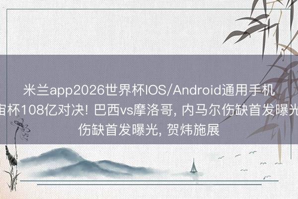 米兰app2026世界杯IOS/Android通用手机版下载 宇宙杯108亿对决! 巴西vs摩洛哥， 内马尔伤缺首发曝光， 贺炜施展