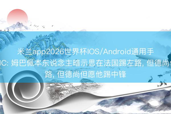 米兰app2026世界杯IOS/Android通用手机版下载 RMC: 姆巴佩本东说念主暗示思在法国踢左路， 但德尚但愿他踢中锋
