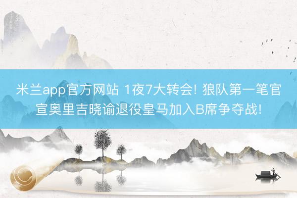 米兰app官方网站 1夜7大转会! 狼队第一笔官宣奥里吉晓谕退役皇马加入B席争夺战!