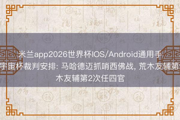 米兰app2026世界杯IOS/Android通用手机版下载 宇宙杯裁判安排: 马哈德迈抓哨西佛战， 荒木友辅第2次任四官