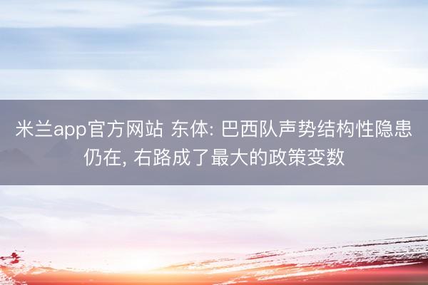 米兰app官方网站 东体: 巴西队声势结构性隐患仍在， 右路成了最大的政策变数