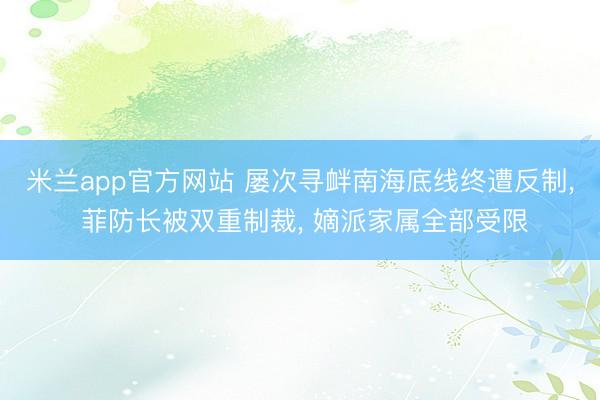 米兰app官方网站 屡次寻衅南海底线终遭反制, 菲防长被双重制裁, 嫡派家属全部受限