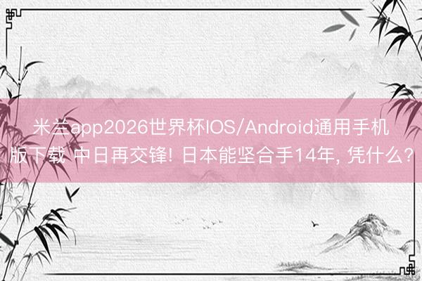 米兰app2026世界杯IOS/Android通用手机版下载 中日再交锋! 日本能坚合手14年， 凭什么?