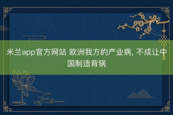 米兰app官方网站 欧洲我方的产业病， 不成让中国制造背锅