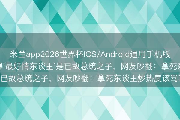 米兰app2026世界杯IOS/Android通用手机版下载 67岁麦当娜自曝'最好情东谈主'是已故总统之子，网友吵翻：拿死东谈主炒热度该骂吗？