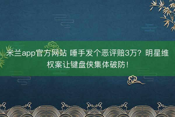 米兰app官方网站 唾手发个恶评赔3万？明星维权案让键盘侠集体破防！
