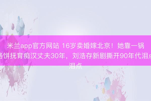 米兰app官方网站 16岁卖婚嫁北京！她靠一锅烙饼抚育痴汉丈夫30年，刘浩存新剧撕开90年代泪点
