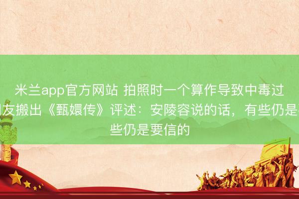 米兰app官方网站 拍照时一个算作导致中毒过敏！网友搬出《甄嬛传》评述：安陵容说的话，有些仍是要信的