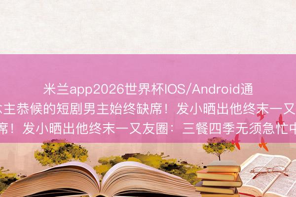 米兰app2026世界杯IOS/Android通用手机版下载 148万东说念主恭候的短剧男主始终缺席！发小晒出他终末一又友圈：三餐四季无须急忙中…