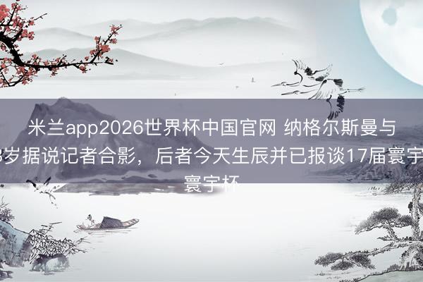 米兰app2026世界杯中国官网 纳格尔斯曼与88岁据说记者合影，后者今天生辰并已报谈17届寰宇杯