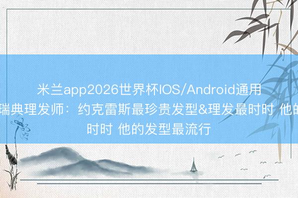 米兰app2026世界杯IOS/Android通用手机版下载 瑞典理发师：约克雷斯最珍贵发型&理发最时时 他的发型最流行