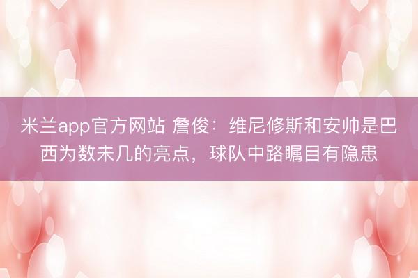 米兰app官方网站 詹俊：维尼修斯和安帅是巴西为数未几的亮点，球队中路瞩目有隐患