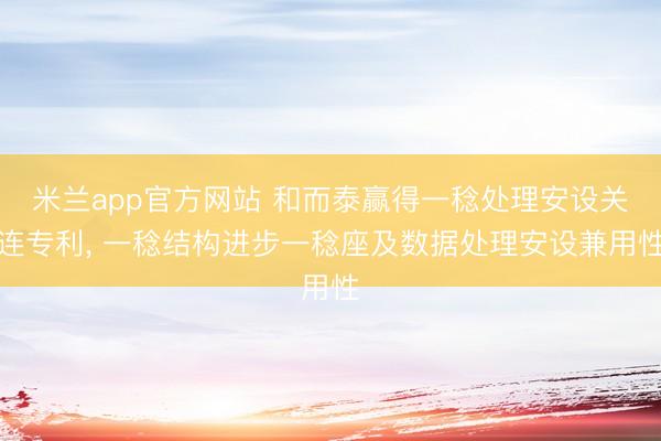 米兰app官方网站 和而泰赢得一稔处理安设关连专利， 一稔结构进步一稔座及数据处理安设兼用性