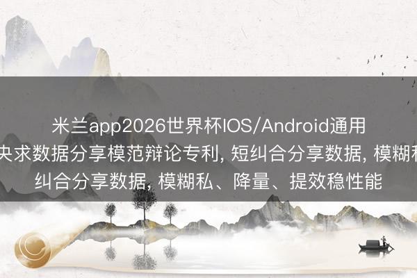 米兰app2026世界杯IOS/Android通用手机版下载 航天信息央求数据分享模范辩论专利， 短纠合分享数据， 模糊私、降量、提效稳性能