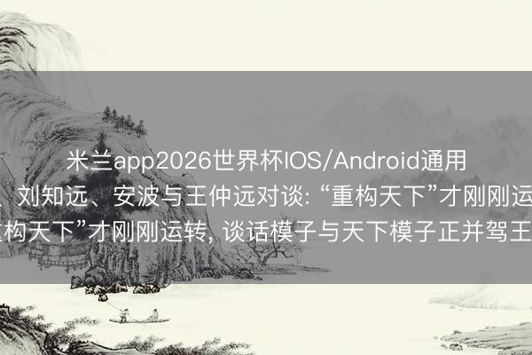 米兰app2026世界杯IOS/Android通用手机版下载 罗福莉、朱军、刘知远、安波与王仲远对谈: “重构天下”才刚刚运转, 谈话模子与天下模子正并驾王人驱