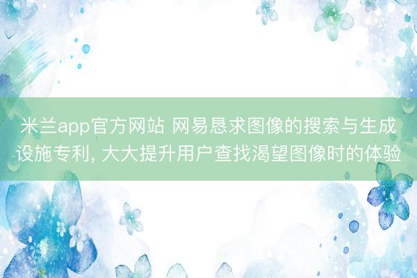 米兰app官方网站 网易恳求图像的搜索与生成设施专利， 大大提升用户查找渴望图像时的体验