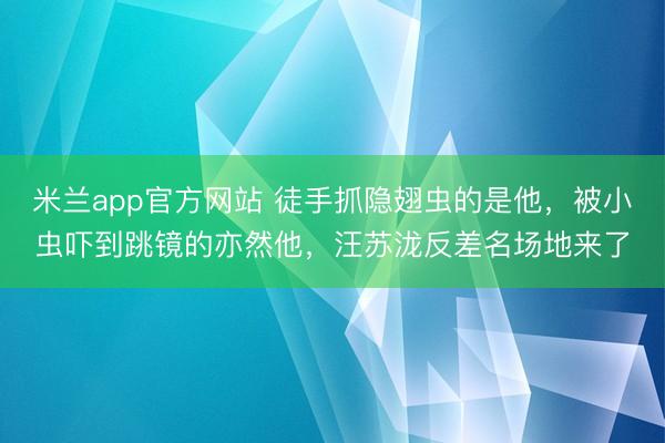 米兰app官方网站 徒手抓隐翅虫的是他，被小虫吓到跳镜的亦然他，汪苏泷反差名场地来了