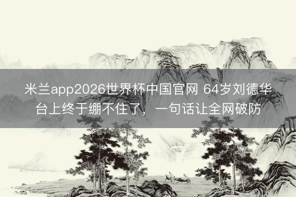 米兰app2026世界杯中国官网 64岁刘德华台上终于绷不住了，一句话让全网破防