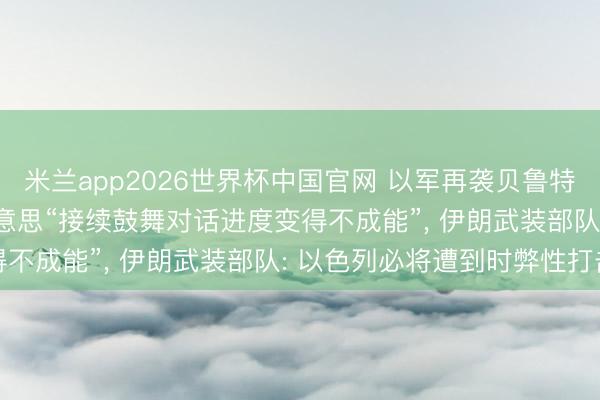 米兰app2026世界杯中国官网 以军再袭贝鲁特南郊， 伊朗议长: 伊好意思“接续鼓舞对话进度变得不成能”， 伊朗武装部队: 以色列必将遭到时弊性打击