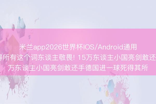 米兰app2026世界杯IOS/Android通用手机版下载 库拉索值得所有这个词东谈主敬畏! 15万东谈主小国亮剑敢还手德国进一球死得其所