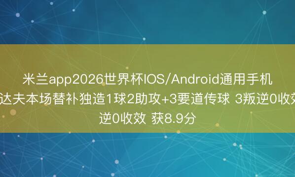 米兰app2026世界杯IOS/Android通用手机版下载 翁达夫本场替补独造1球2助攻+3要道传球 3叛逆0收效 获8.9分