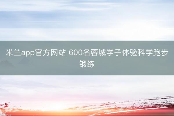 米兰app官方网站 600名蓉城学子体验科学跑步锻练