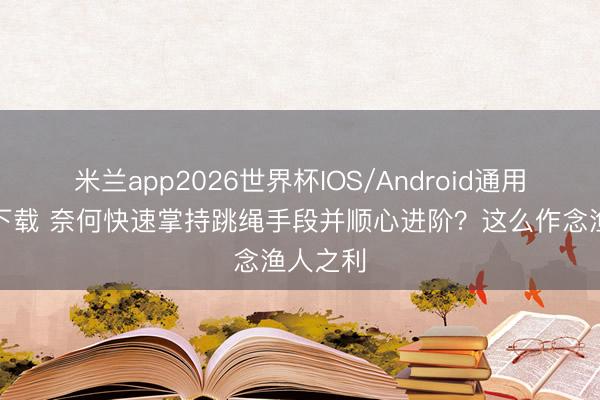 米兰app2026世界杯IOS/Android通用手机版下载 奈何快速掌持跳绳手段并顺心进阶？这么作念渔人之利