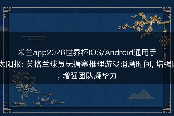 米兰app2026世界杯IOS/Android通用手机版下载 太阳报: 英格兰球员玩搪塞推理游戏消磨时间， 增强团队凝华力