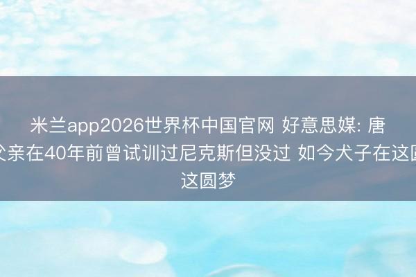 米兰app2026世界杯中国官网 好意思媒: 唐斯父亲在40年前曾试训过尼克斯但没过 如今犬子在这圆梦