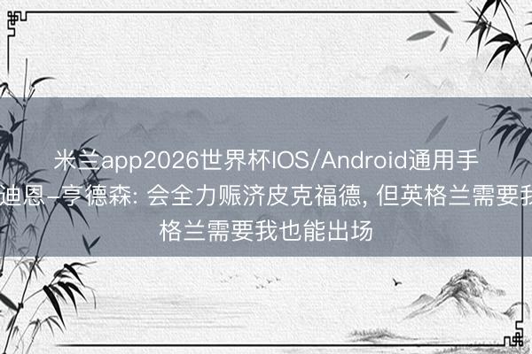 米兰app2026世界杯IOS/Android通用手机版下载 迪恩-亨德森: 会全力赈济皮克福德， 但英格兰需要我也能出场