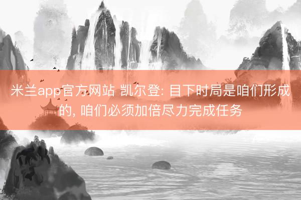 米兰app官方网站 凯尔登: 目下时局是咱们形成的， 咱们必须加倍尽力完成任务