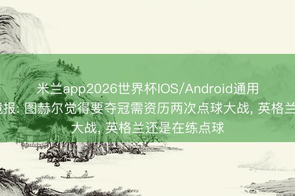 米兰app2026世界杯IOS/Android通用手机版下载 镜报: 图赫尔觉得要夺冠需资历两次点球大战， 英格兰还是在练点球