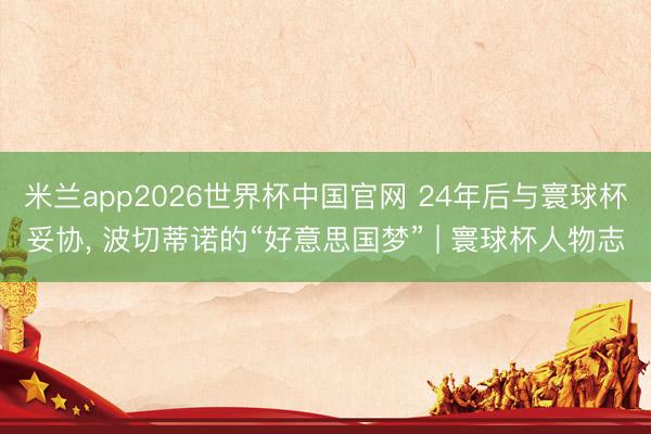 米兰app2026世界杯中国官网 24年后与寰球杯妥协， 波切蒂诺的“好意思国梦” | 寰球杯人物志