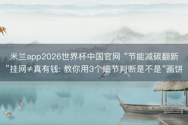 米兰app2026世界杯中国官网 “节能减碳翻新”挂网≠真有钱: 教你用3个细节判断是不是“画饼
