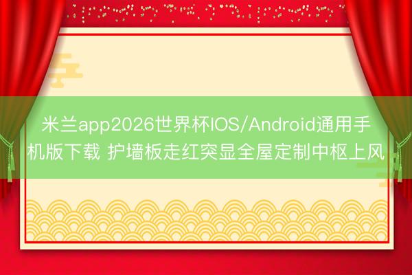 米兰app2026世界杯IOS/Android通用手机版下载 护墙板走红突显全屋定制中枢上风