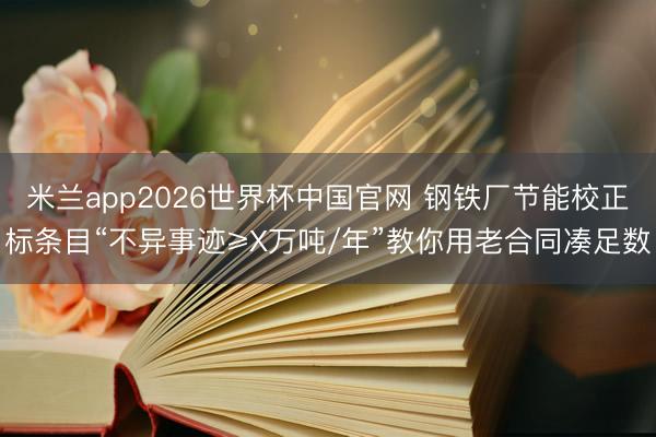 米兰app2026世界杯中国官网 钢铁厂节能校正标条目“不异事迹≥X万吨/年”教你用老合同凑足数