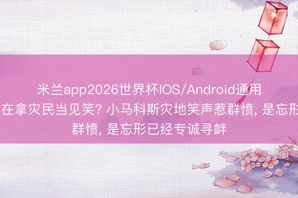 米兰app2026世界杯IOS/Android通用手机版下载 谁在拿灾民当见笑? 小马科斯灾地笑声惹群愤， 是忘形已经专诚寻衅