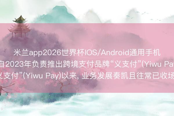 米兰app2026世界杯IOS/Android通用手机版下载 小商品城: 公司自2023年负责推出跨境支付品牌“义支付”(Yiwu Pay)以来, 业务发展奏凯且往常已收场盈利