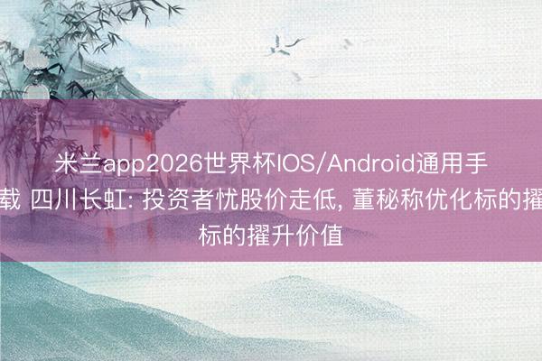 米兰app2026世界杯IOS/Android通用手机版下载 四川长虹: 投资者忧股价走低， 董秘称优化标的擢升价值